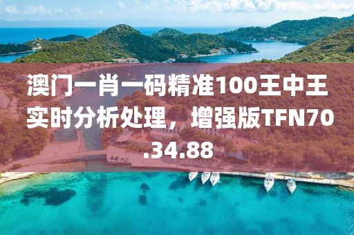 澳門一肖一碼精準(zhǔn)100王中王 實(shí)時(shí)分析處理，增強(qiáng)版TFN70.34.88
