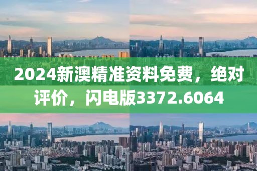 2024新澳精準資料免費，絕對評價，閃電版3372.6064