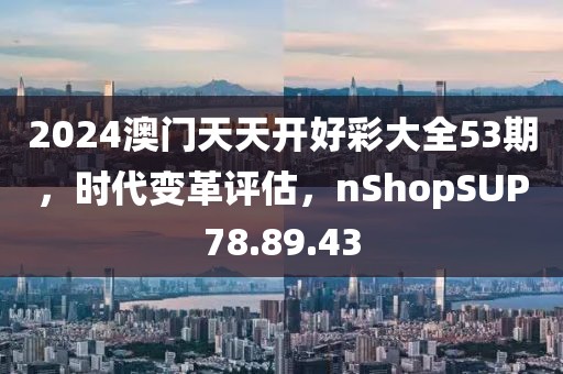 2024澳門天天開好彩大全53期，時代變革評估，nShopSUP78.89.43
