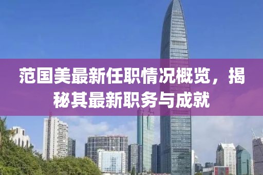 范國美最新任職情況概覽，揭秘其最新職務(wù)與成就