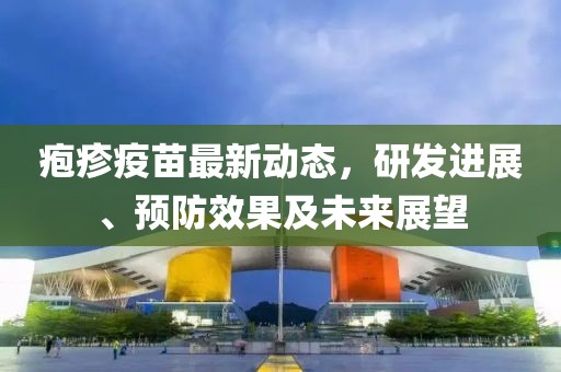 皰疹疫苗最新動態(tài)，研發(fā)進(jìn)展、預(yù)防效果及未來展望