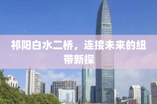 祁陽白水二橋，連接未來的紐帶新探