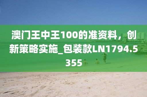 澳門王中王100的準(zhǔn)資料，創(chuàng)新策略實(shí)施_包裝款LN1794.5355