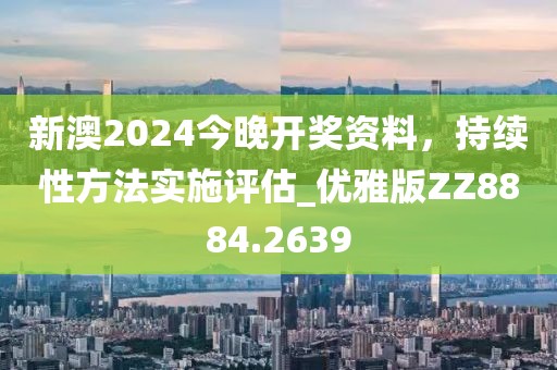新澳2024今晚開(kāi)獎(jiǎng)資料，持續(xù)性方法實(shí)施評(píng)估_優(yōu)雅版ZZ8884.2639