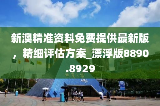 新澳精準資料免費提供最新版，精細評估方案_漂浮版8890.8929