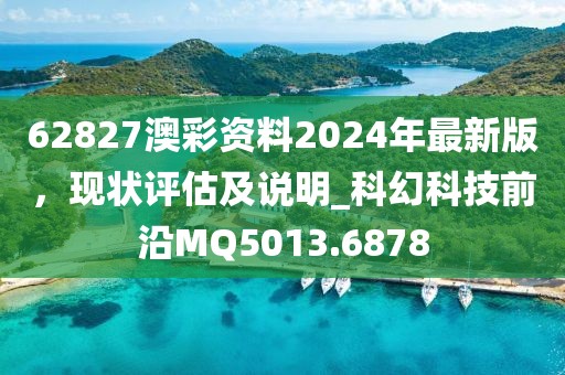 62827澳彩資料2024年最新版，現(xiàn)狀評(píng)估及說明_科幻科技前沿MQ5013.6878