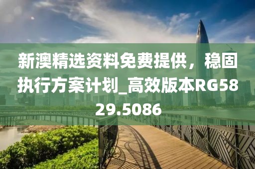 新澳精選資料免費提供，穩(wěn)固執(zhí)行方案計劃_高效版本RG5829.5086