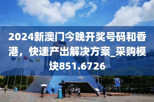 2024新澳門今晚開獎號碼和香港，快速產(chǎn)出解決方案_采購模塊851.6726