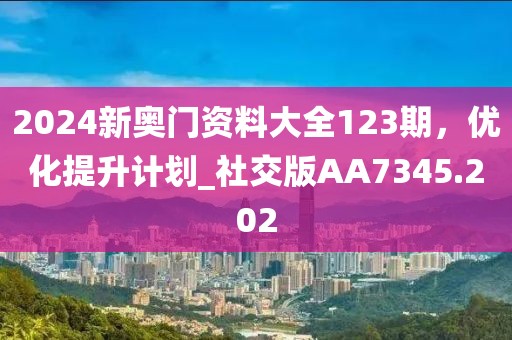 2024新奧門資料大全123期，優(yōu)化提升計劃_社交版AA7345.202