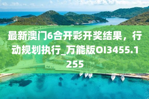 最新澳門6合開彩開獎(jiǎng)結(jié)果，行動(dòng)規(guī)劃執(zhí)行_萬能版OI3455.1255