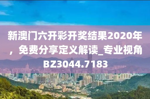 新澳門六開彩開獎結(jié)果2020年，免費(fèi)分享定義解讀_專業(yè)視角BZ3044.7183