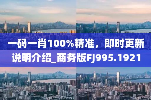 一碼一肖100%精準，即時更新說明介紹_商務版FJ995.1921