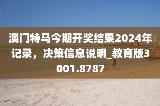 澳門特馬今期開獎(jiǎng)結(jié)果2024年記錄，決策信息說明_教育版3001.8787