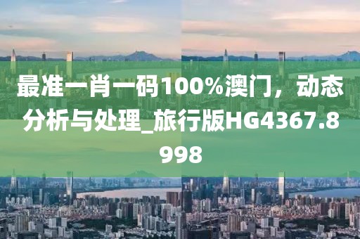 最準一肖一碼100%澳門，動態(tài)分析與處理_旅行版HG4367.8998