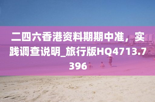 二四六香港資料期期中準(zhǔn)，實(shí)踐調(diào)查說(shuō)明_旅行版HQ4713.7396