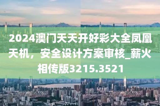 2024澳門天天開好彩大全鳳凰天機(jī)，安全設(shè)計(jì)方案審核_薪火相傳版3215.3521