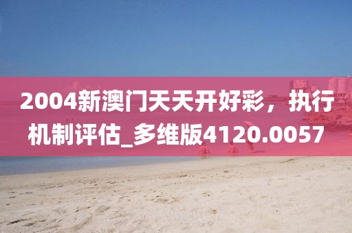 2004新澳門天天開好彩，執(zhí)行機制評估_多維版4120.0057