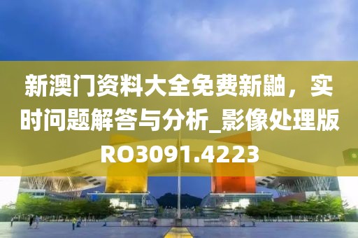 新澳門資料大全免費新鼬，實時問題解答與分析_影像處理版RO3091.4223