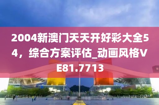 2004新澳門天天開好彩大全54，綜合方案評(píng)估_動(dòng)畫風(fēng)格VE81.7713