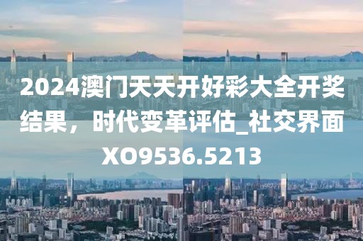 2024澳門天天開好彩大全開獎(jiǎng)結(jié)果，時(shí)代變革評(píng)估_社交界面XO9536.5213