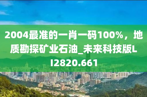 2004最準(zhǔn)的一肖一碼100%，地質(zhì)勘探礦業(yè)石油_未來(lái)科技版LI2820.661
