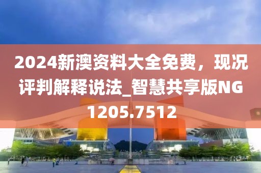 2024新澳資料大全免費(fèi)，現(xiàn)況評(píng)判解釋說(shuō)法_智慧共享版NG1205.7512