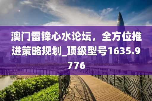 澳門雷鋒心水論壇，全方位推進策略規(guī)劃_頂級型號1635.9776