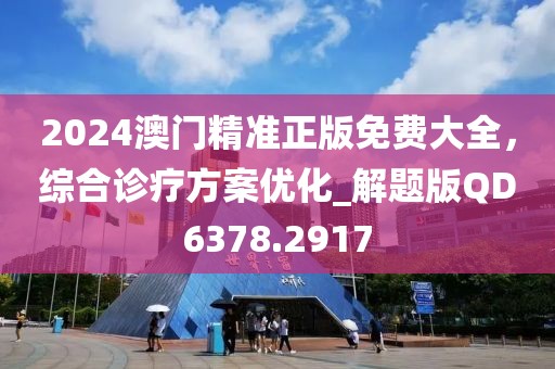 2024澳門精準(zhǔn)正版免費(fèi)大全，綜合診療方案優(yōu)化_解題版QD6378.2917