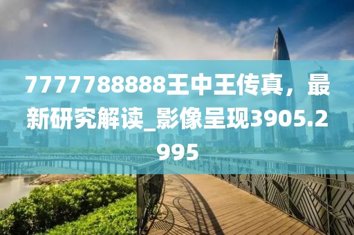 7777788888王中王傳真，最新研究解讀_影像呈現3905.2995
