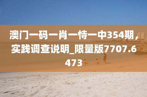 澳門一碼一肖一恃一中354期，實(shí)踐調(diào)查說(shuō)明_限量版7707.6473