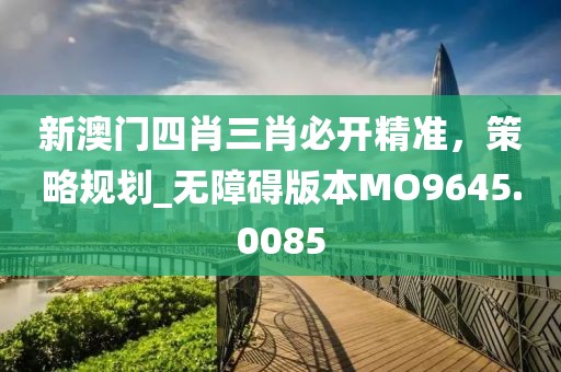 新澳門四肖三肖必開精準，策略規(guī)劃_無障礙版本MO9645.0085