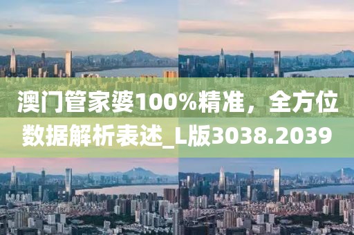 澳門管家婆100%精準(zhǔn)，全方位數(shù)據(jù)解析表述_L版3038.2039