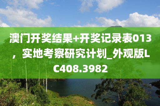 澳門開獎結果+開獎記錄表013，實地考察研究計劃_外觀版LC408.3982