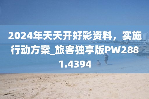 2024年天天開好彩資料，實(shí)施行動(dòng)方案_旅客獨(dú)享版PW2881.4394