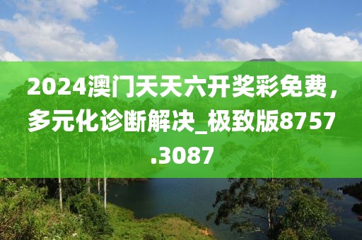2024澳門天天六開獎彩免費(fèi)，多元化診斷解決_極致版8757.3087