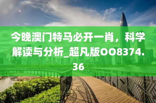 今晚澳門特馬必開(kāi)一肖，科學(xué)解讀與分析_超凡版OO8374.36