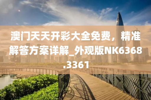 澳門天天開彩大全免費，精準解答方案詳解_外觀版NK6368.3361