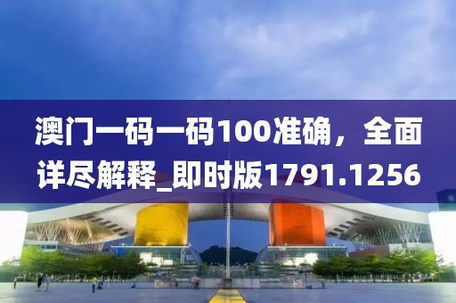 澳門一碼一碼100準確，全面詳盡解釋_即時版1791.1256