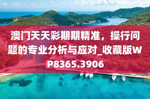 澳門天天彩期期精準，操行問題的專業(yè)分析與應對_收藏版WP8365.3906