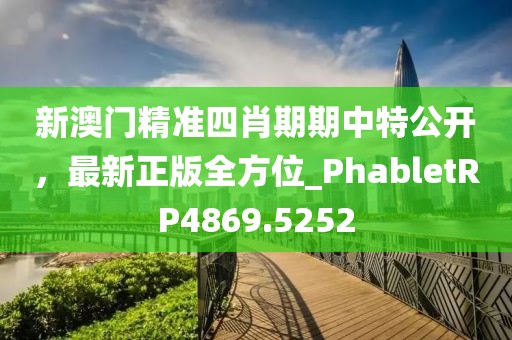 新澳門精準四肖期期中特公開，最新正版全方位_PhabletRP4869.5252