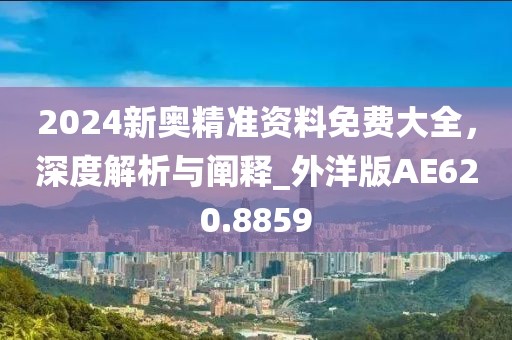 2024新奧精準(zhǔn)資料免費(fèi)大全，深度解析與闡釋_外洋版AE620.8859