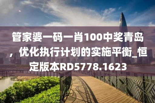 管家婆一碼一肖100中獎青島，優(yōu)化執(zhí)行計劃的實施平衡_恒定版本RD5778.1623