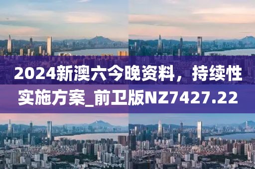 2024新澳六今晚資料，持續(xù)性實施方案_前衛(wèi)版NZ7427.22