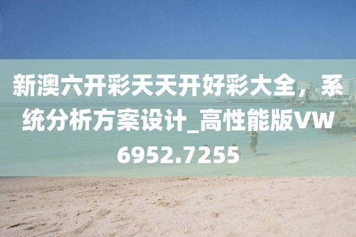 新澳六開彩天天開好彩大全，系統(tǒng)分析方案設(shè)計(jì)_高性能版VW6952.7255