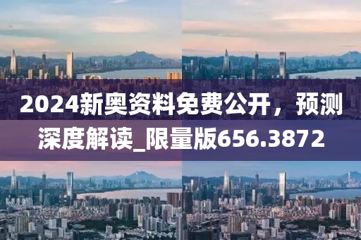 2024新奧資料免費公開，預測深度解讀_限量版656.3872