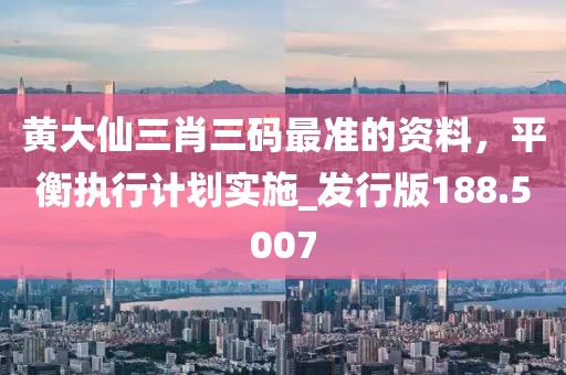 黃大仙三肖三碼最準(zhǔn)的資料，平衡執(zhí)行計(jì)劃實(shí)施_發(fā)行版188.5007